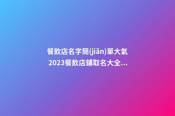 餐飲店名字簡(jiǎn)單大氣 2023餐飲店鋪取名大全,起名之家